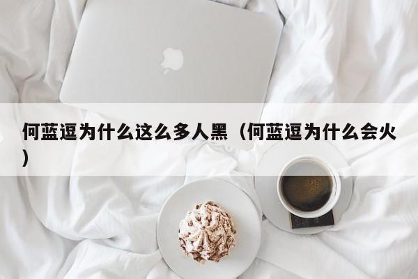 何蓝逗为什么这么多人黑（何蓝逗为什么会火）