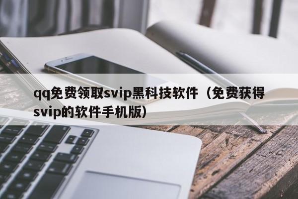 qq免费领取svip黑科技软件（免费获得svip的软件手机版）