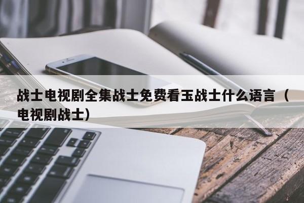 战士电视剧全集战士免费看玉战士什么语言（电视剧战士）