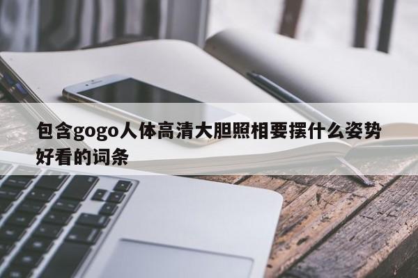 包含gogo人体高清大胆照相要摆什么姿势好看的词条