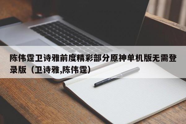 陈伟霆卫诗雅前度精彩部分原神单机版无需登录版(卫诗雅,陈伟霆)