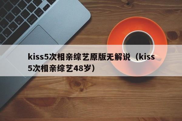 kiss5次相亲综艺原版无解说（kiss5次相亲综艺48岁）