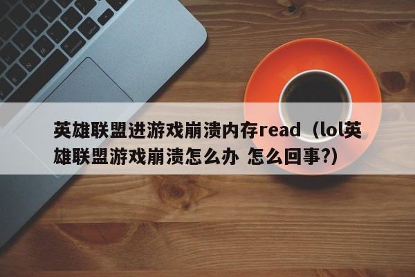 英雄联盟进游戏崩溃内存read（lol英雄联盟游戏崩溃怎么办 怎么回事?）