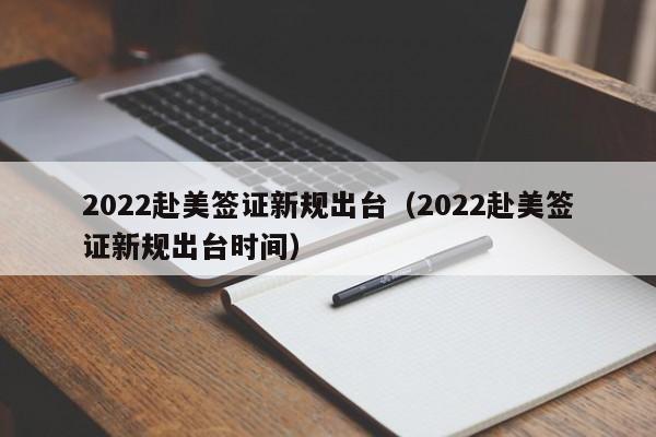 2022赴美签证新规出台（2022赴美签证新规出台时间）