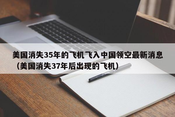 美国消失35年的飞机飞入中国领空最新消息（美国消失37年后出现的飞机）