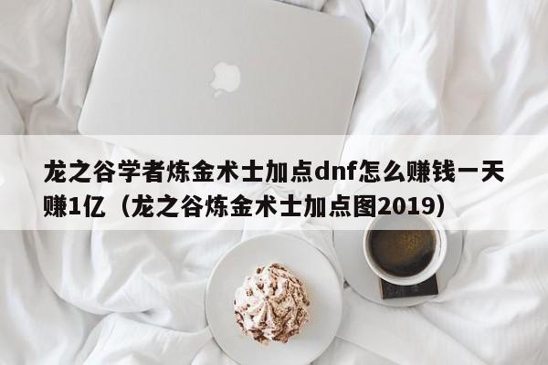 龙之谷学者炼金术士加点dnf怎么赚钱一天赚1亿（龙之谷炼金术士加点图2019）