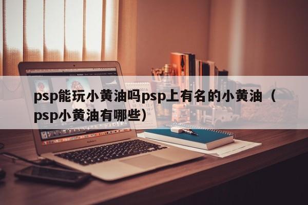 psp能玩小黄油吗psp上有名的小黄油（psp小黄油有哪些）