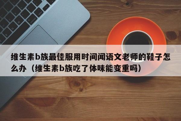 维生素b族最佳服用时间闻语文老师的鞋子怎么办（维生素b族吃了体味能变重吗）