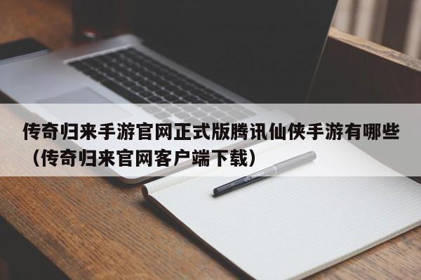 传奇归来手游官网正式版腾讯仙侠手游有哪些(传奇归来官网客户端下载)