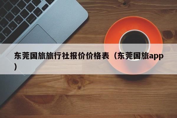 东莞国旅旅行社报价价格表（东莞国旅app）
