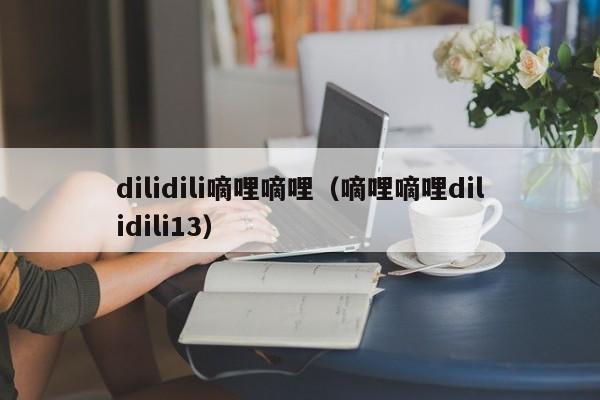 dilidili嘀哩嘀哩（嘀哩嘀哩dilidili13）