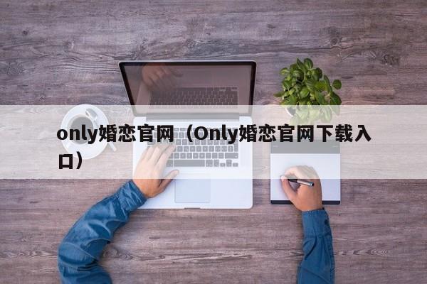 only婚恋官网（Only婚恋官网下载入口）
