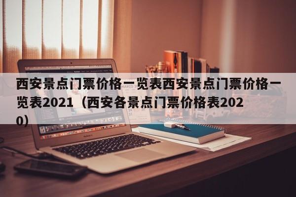 西安景点门票价格一览表西安景点门票价格一览表2021(西安各景点门票价格表2020)