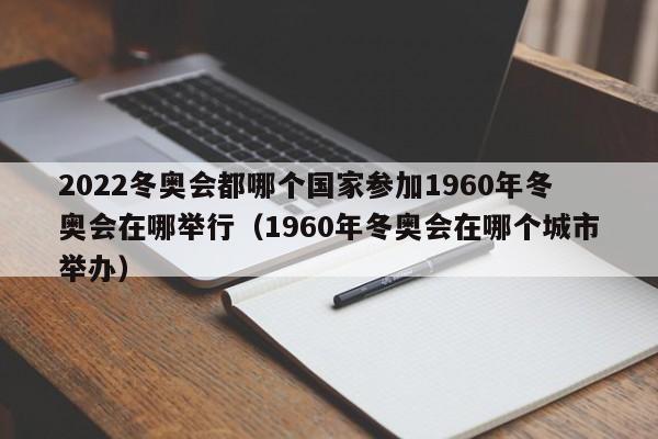 2022冬奥会都哪个国家参加1960年冬奥会在哪举行（1960年冬奥会在哪个城市举办）