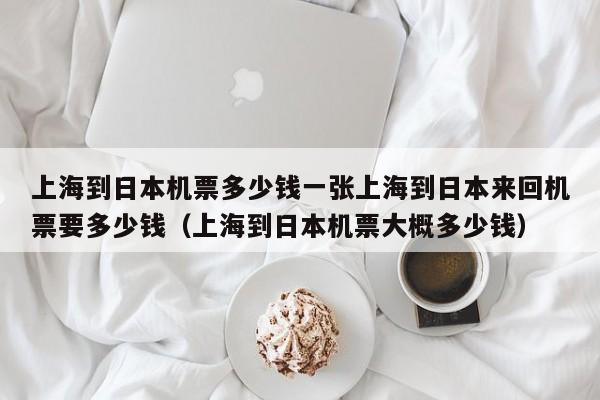 上海到日本机票多少钱一张上海到日本来回机票要多少钱（上海到日本机票大概多少钱）
