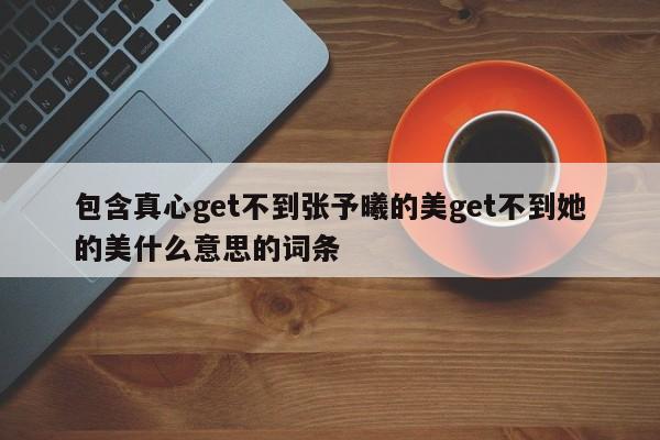 包含真心get不到张予曦的美get不到她的美什么意思的词条