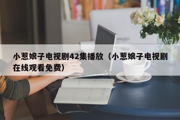 小惹娘子电视剧42集播放（小惹娘子电视剧在线观看免费）