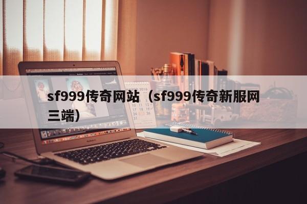 sf999传奇网站（sf999传奇新服网三端）