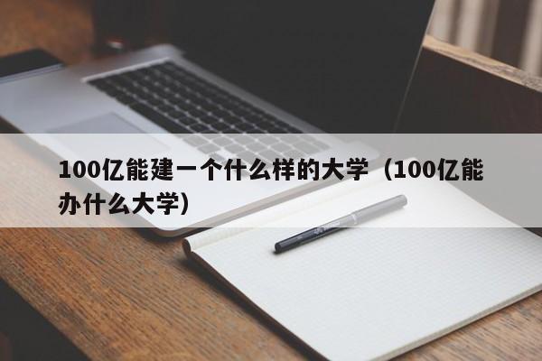 100亿能建一个什么样的大学（100亿能办什么大学）