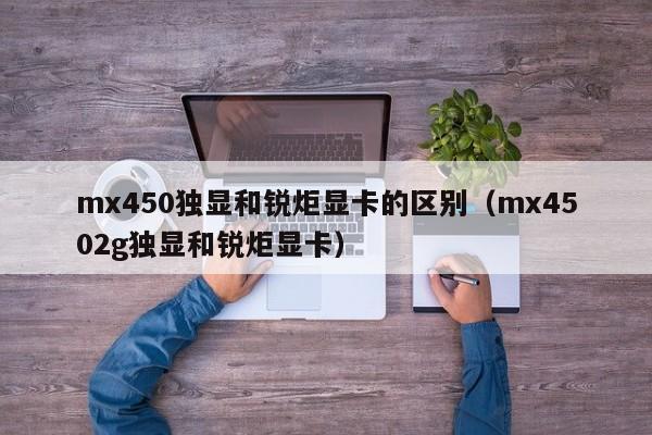 mx450独显和锐炬显卡的区别（mx4502g独显和锐炬显卡）