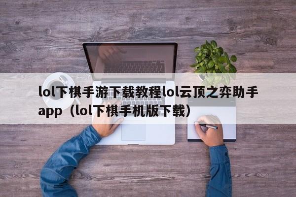 lol下棋手游下载教程lol云顶之弈助手app（lol下棋手机版下载）