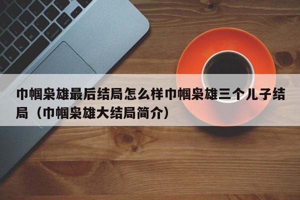 巾帼枭雄最后结局怎么样巾帼枭雄三个儿子结局（巾帼枭雄大结局简介）