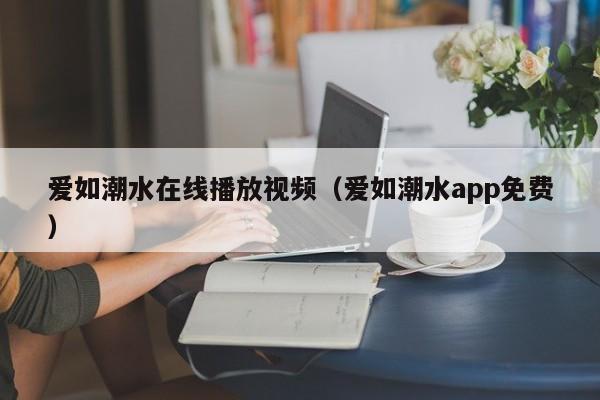 爱如潮水在线播放视频（爱如潮水app免费）