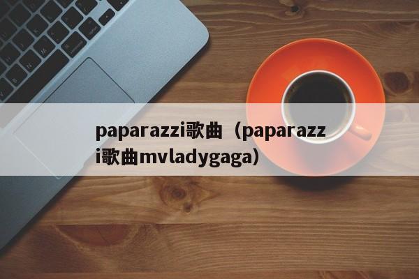 paparazzi歌曲（paparazzi歌曲mvladygaga）