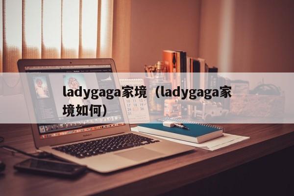 ladygaga家境（ladygaga家境如何）