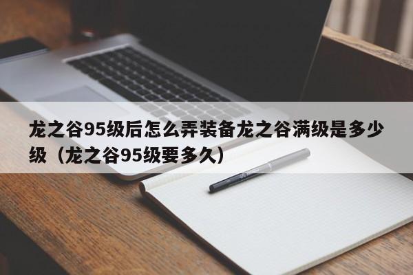 龙之谷95级后怎么弄装备龙之谷满级是多少级（龙之谷95级要多久）