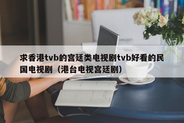 求香港tvb的宫廷类电视剧tvb好看的民国电视剧（港台电视宫廷剧）