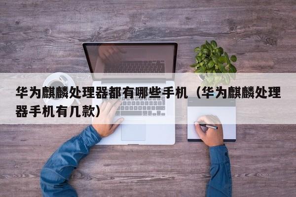 华为麒麟处理器都有哪些手机(华为麒麟处理器手机有几款)