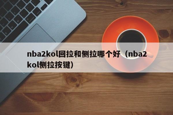 nba2kol回拉和侧拉哪个好（nba2kol侧拉按键）