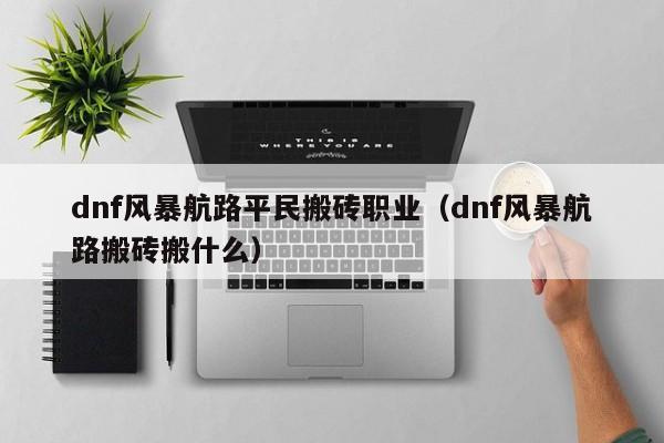 dnf风暴航路平民搬砖职业（dnf风暴航路搬砖搬什么）