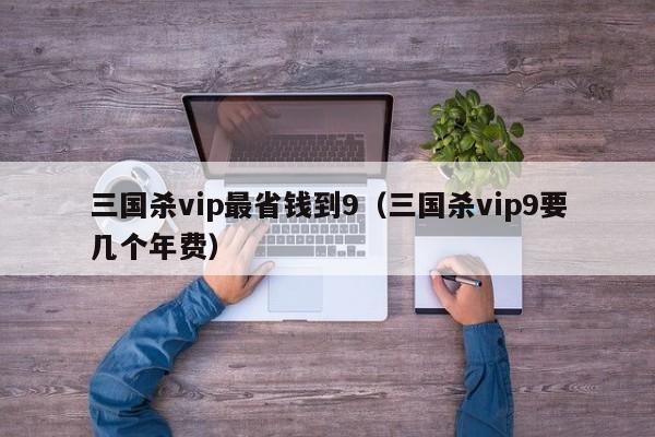 三国杀vip最省钱到9（三国杀vip9要几个年费）