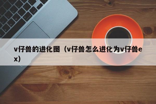 v仔兽的进化图（v仔兽怎么进化为v仔兽ex）