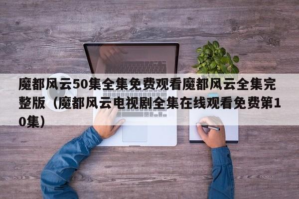 魔都风云50集全集免费观看魔都风云全集完整版（魔都风云电视剧全集在线观看免费第10集）