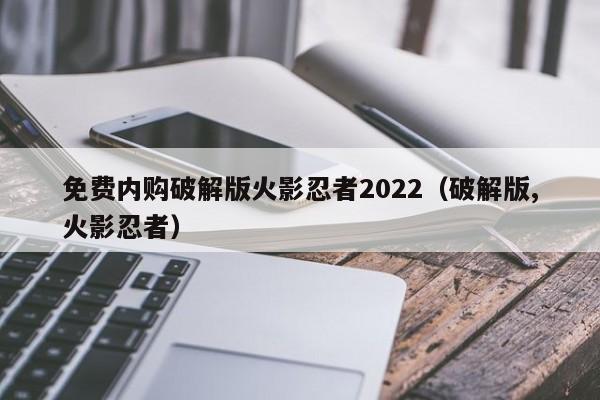 免费内购破解版火影忍者2022（破解版,火影忍者）