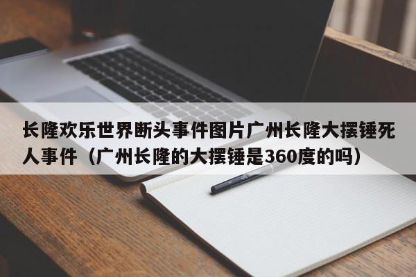 长隆欢乐世界断头事件图片广州长隆大摆锤死人事件（广州长隆的大摆锤是360度的吗）