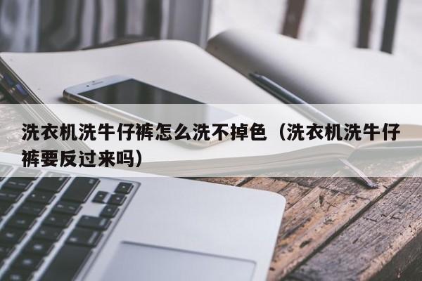 洗衣机洗牛仔裤怎么洗不掉色（洗衣机洗牛仔裤要反过来吗）