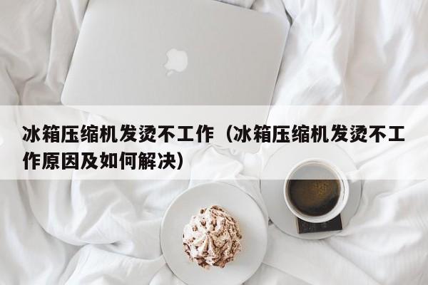 冰箱压缩机发烫不工作（冰箱压缩机发烫不工作原因及如何解决）