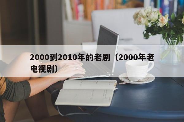 2000到2010年的老剧（2000年老电视剧）