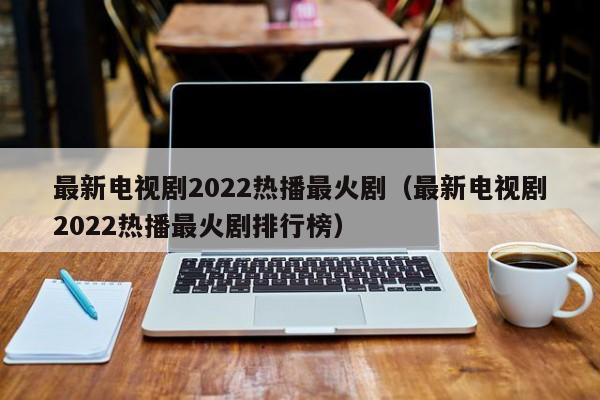 最新电视剧2022热播最火剧（最新电视剧2022热播最火剧排行榜）