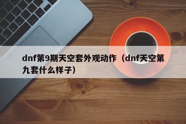 dnf第9期天空套外观动作（dnf天空第九套什么样子）