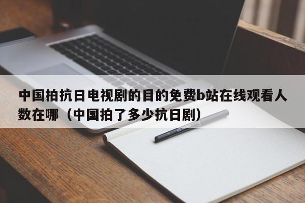 中国拍抗日电视剧的目的免费b站在线观看人数在哪（中国拍了多少抗日剧）