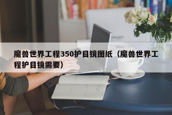 魔兽世界工程350护目镜图纸（魔兽世界工程护目镜需要）
