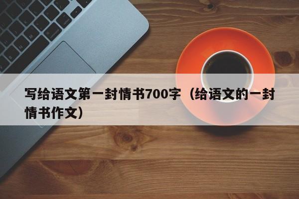 写给语文第一封情书700字（给语文的一封情书作文）