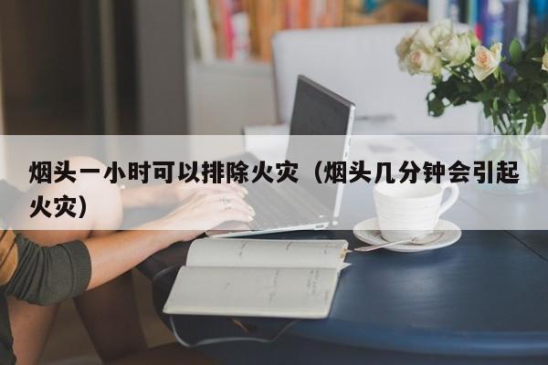 烟头一小时可以排除火灾（烟头几分钟会引起火灾）
