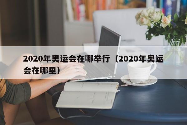 2020年奥运会在哪举行（2020年奥运会在哪里）