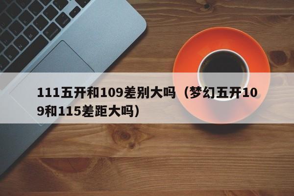 111五开和109差别大吗（梦幻五开109和115差距大吗）